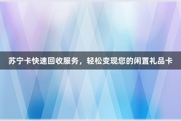 苏宁卡快速回收服务，轻松变现您的闲置礼品卡