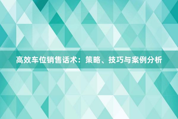 高效车位销售话术：策略、技巧与案例分析