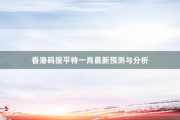 香港码报平特一肖最新预测与分析