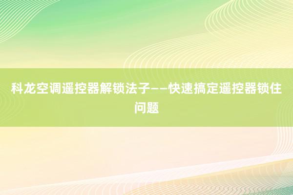 科龙空调遥控器解锁法子——快速搞定遥控器锁住问题