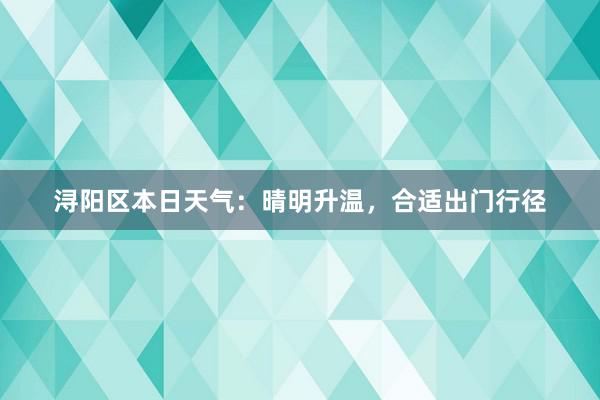 浔阳区本日天气：晴明升温，合适出门行径